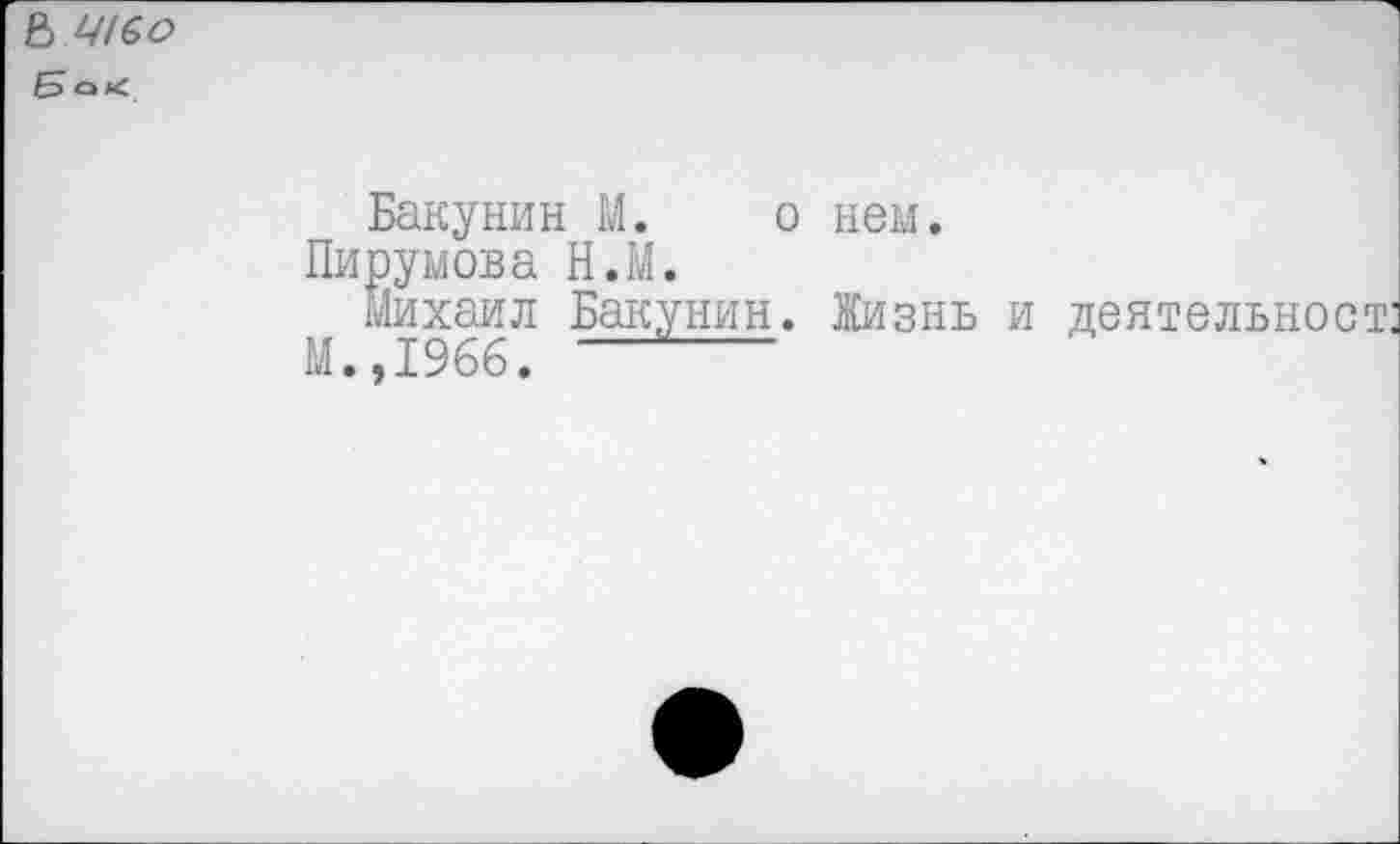 ﻿В Щ&о 5ок1
Бакунин М. о нем.
Пирумова Н.М.
Михаил Бакунин. Жизнь и деятельност
М.,1966. —-------